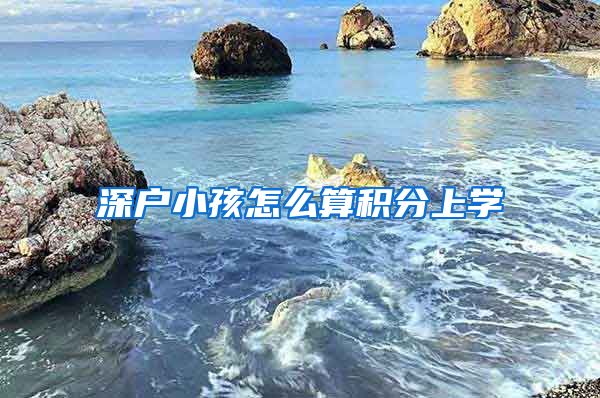 深户小孩怎么算积分上学