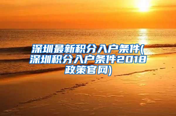 深圳最新积分入户条件(深圳积分入户条件2018政策官网)