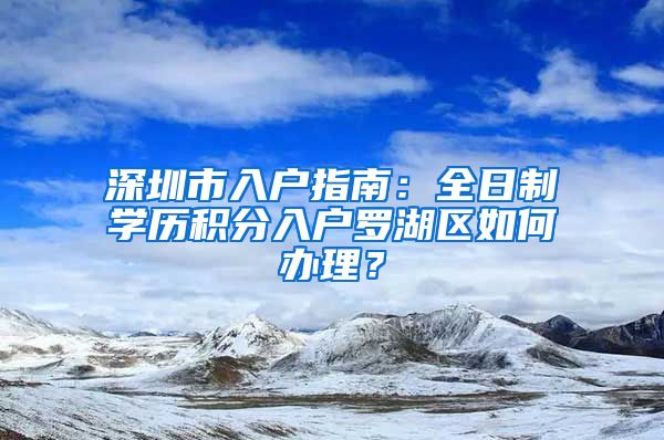 深圳市入户指南：全日制学历积分入户罗湖区如何办理？
