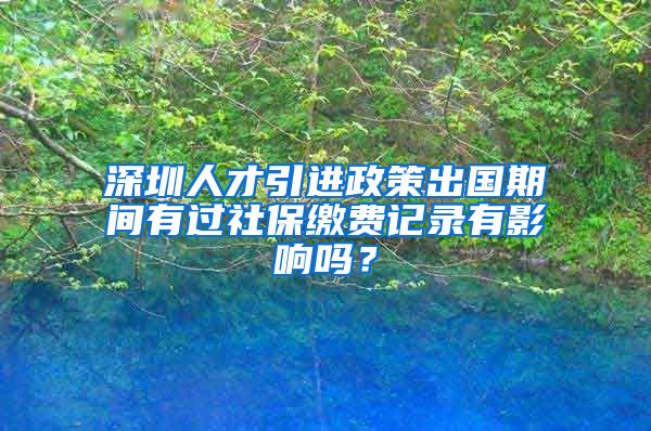 深圳人才引进政策出国期间有过社保缴费记录有影响吗？