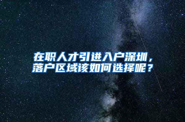 在职人才引进入户深圳，落户区域该如何选择呢？