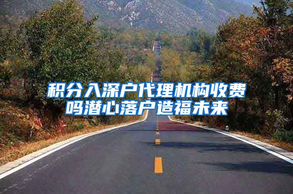 积分入深户代理机构收费吗潜心落户造福未来