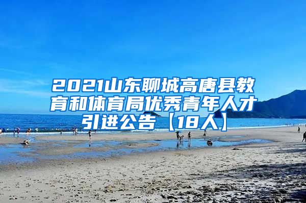 2021山东聊城高唐县教育和体育局优秀青年人才引进公告【18人】