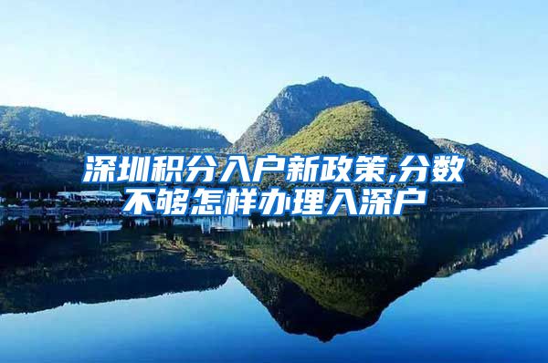 深圳积分入户新政策,分数不够怎样办理入深户