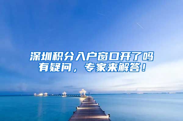 深圳积分入户窗口开了吗有疑问，专家来解答！