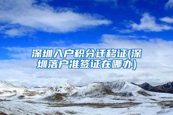 深圳入户积分迁移证(深圳落户准签证在哪办)