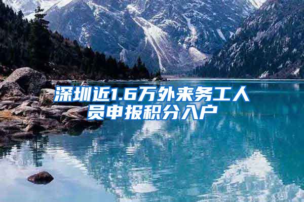 深圳近1.6万外来务工人员申报积分入户