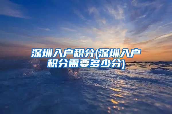 深圳入户积分(深圳入户积分需要多少分)