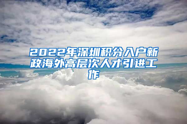 2022年深圳积分入户新政海外高层次人才引进工作