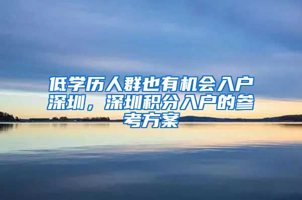 低学历人群也有机会入户深圳，深圳积分入户的参考方案