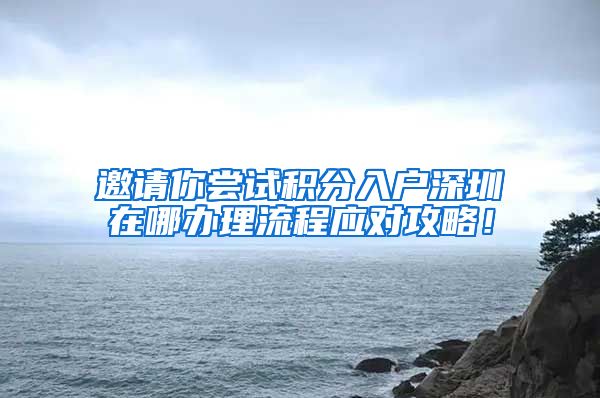 邀请你尝试积分入户深圳在哪办理流程应对攻略！
