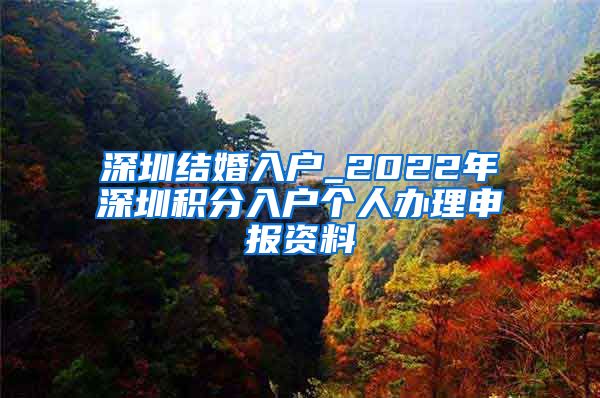 深圳结婚入户_2022年深圳积分入户个人办理申报资料