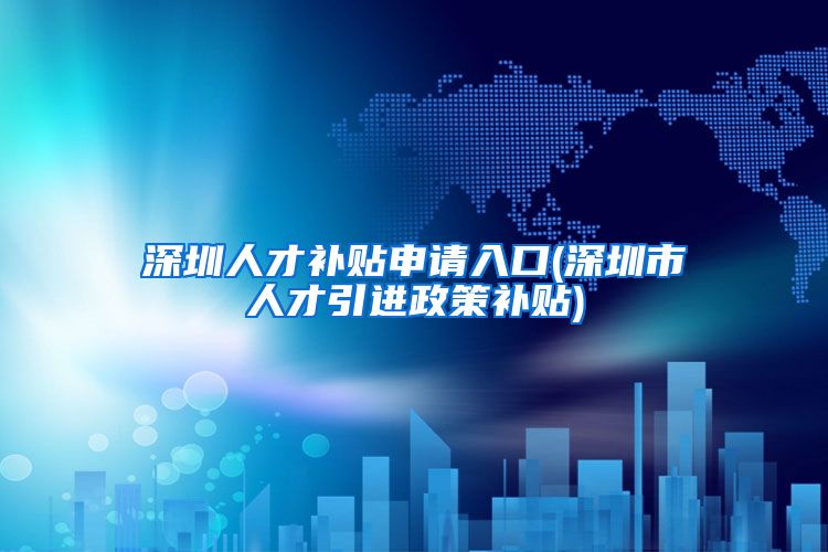 深圳人才补贴申请入口(深圳市人才引进政策补贴)