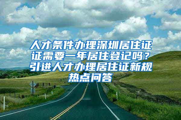 人才条件办理深圳居住证证需要一年居住登记吗？引进人才办理居住证新规热点问答