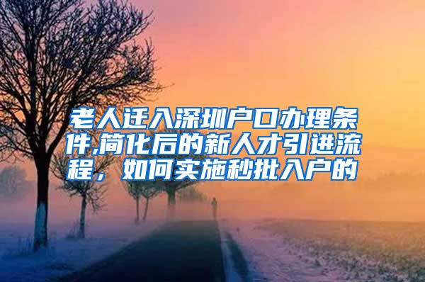 老人迁入深圳户口办理条件,简化后的新人才引进流程，如何实施秒批入户的
