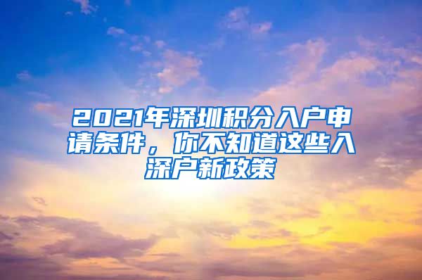 2021年深圳积分入户申请条件，你不知道这些入深户新政策