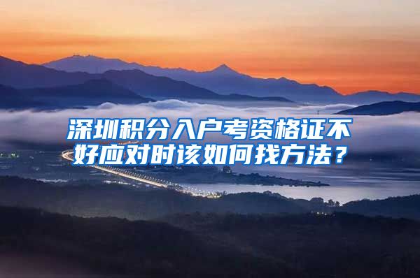 深圳积分入户考资格证不好应对时该如何找方法？