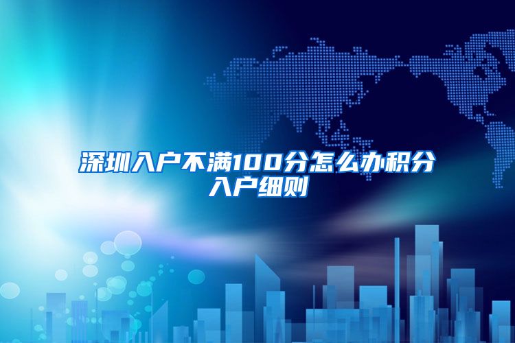 深圳入户不满100分怎么办积分入户细则