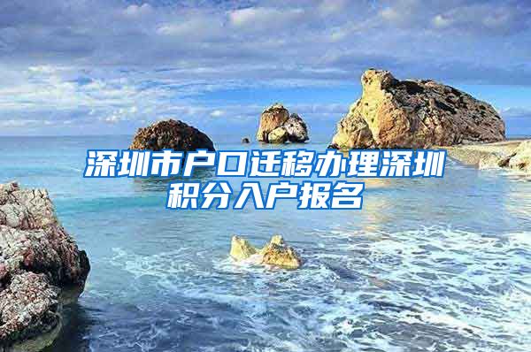 深圳市户口迁移办理深圳积分入户报名