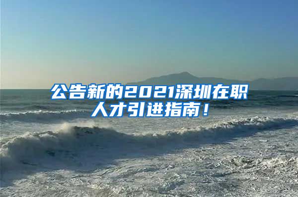 公告新的2021深圳在职人才引进指南！