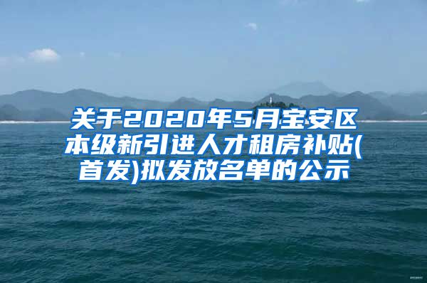 关于2020年5月宝安区本级新引进人才租房补贴(首发)拟发放名单的公示