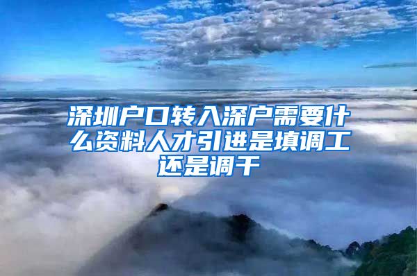 深圳户口转入深户需要什么资料人才引进是填调工还是调干
