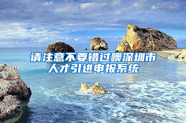 请注意不要错过噢深圳市人才引进申报系统