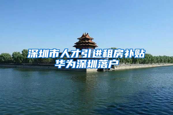 深圳市人才引进租房补贴华为深圳落户