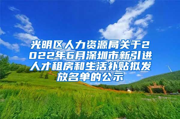 光明区人力资源局关于2022年6月深圳市新引进人才租房和生活补贴拟发放名单的公示