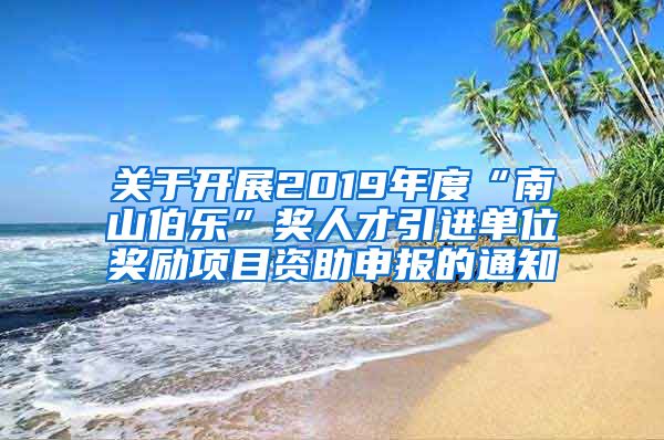 关于开展2019年度“南山伯乐”奖人才引进单位奖励项目资助申报的通知