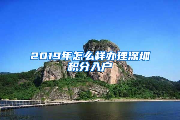2019年怎么样办理深圳积分入户