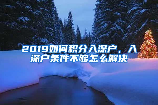 2019如何积分入深户，入深户条件不够怎么解决