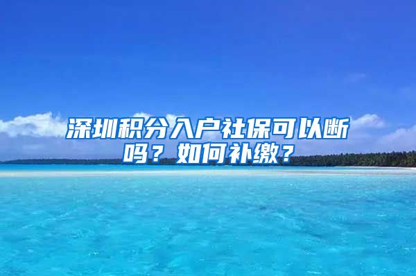 深圳积分入户社保可以断吗？如何补缴？