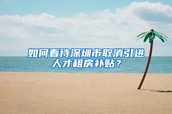 如何看待深圳市取消引进人才租房补贴？