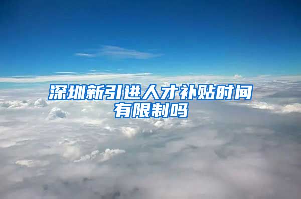 深圳新引进人才补贴时间有限制吗