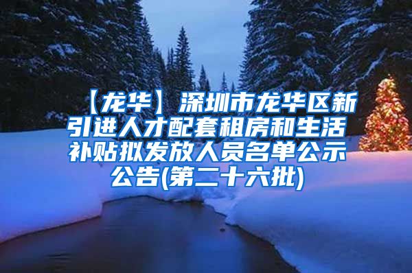 【龙华】深圳市龙华区新引进人才配套租房和生活补贴拟发放人员名单公示公告(第二十六批)