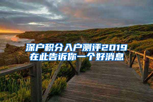 深户积分入户测评2019在此告诉你一个好消息
