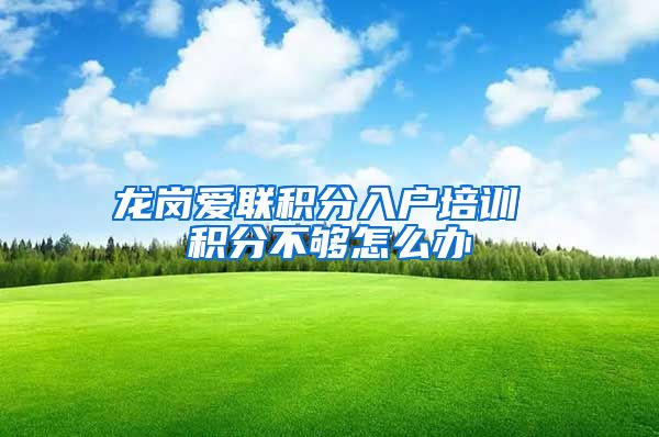 龙岗爱联积分入户培训 积分不够怎么办