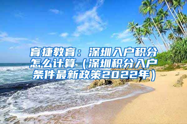 育捷教育：深圳入户积分怎么计算（深圳积分入户条件最新政策2022年）