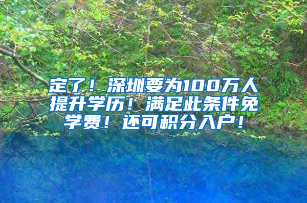 定了！深圳要为100万人提升学历！满足此条件免学费！还可积分入户！