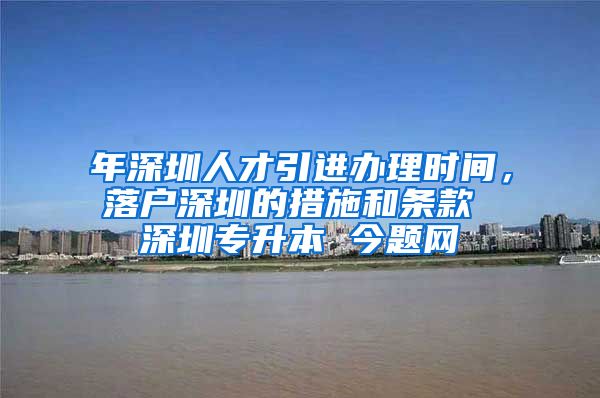 年深圳人才引进办理时间，落户深圳的措施和条款 深圳专升本 今题网