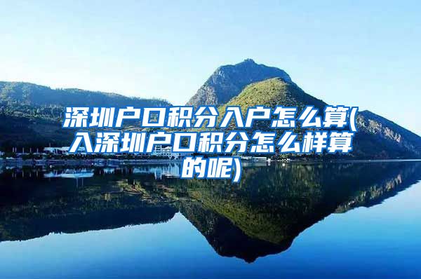 深圳户口积分入户怎么算(入深圳户口积分怎么样算的呢)