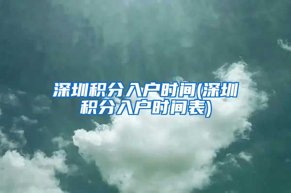 深圳积分入户时间(深圳积分入户时间表)