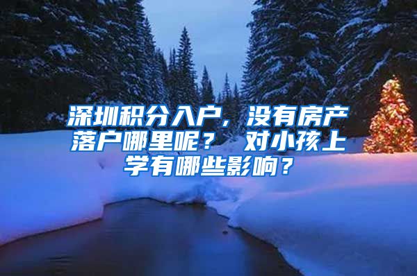 深圳积分入户, 没有房产落户哪里呢？ 对小孩上学有哪些影响？