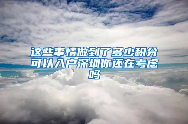 这些事情做到了多少积分可以入户深圳你还在考虑吗