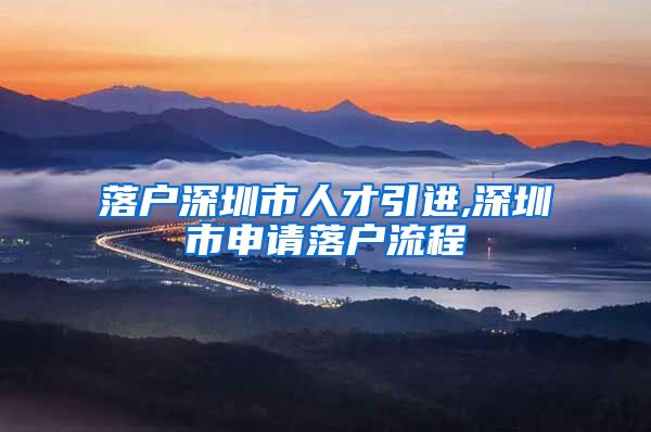 落户深圳市人才引进,深圳市申请落户流程