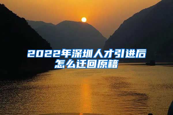 2022年深圳人才引进后怎么迁回原籍
