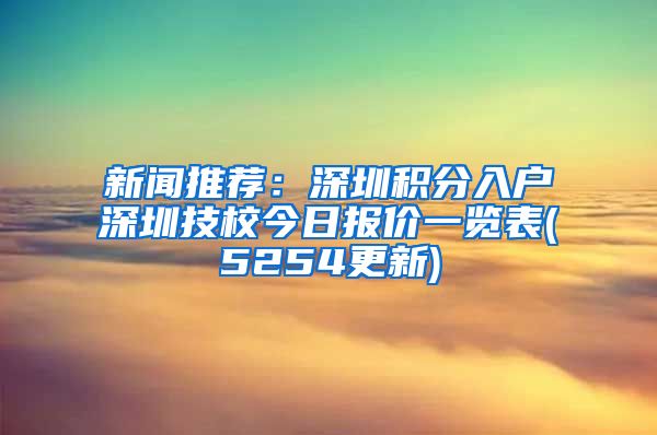 新闻推荐：深圳积分入户深圳技校今日报价一览表(5254更新)