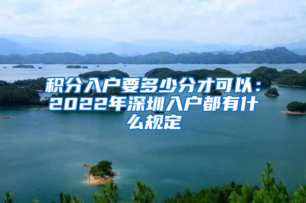 积分入户要多少分才可以：2022年深圳入户都有什么规定