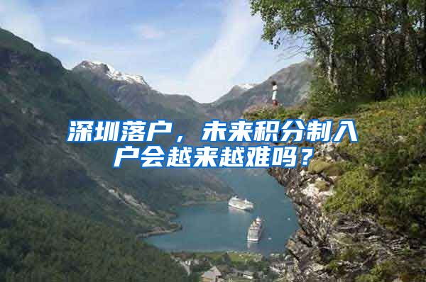 深圳落户，未来积分制入户会越来越难吗？